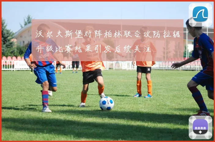 沃尔夫斯堡对阵柏林联合攻防拉锯升级比赛结果引发后续关注
