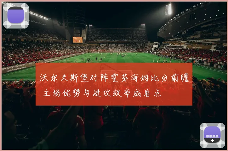沃尔夫斯堡对阵霍芬海姆比分前瞻 主场优势与进攻效率成看点