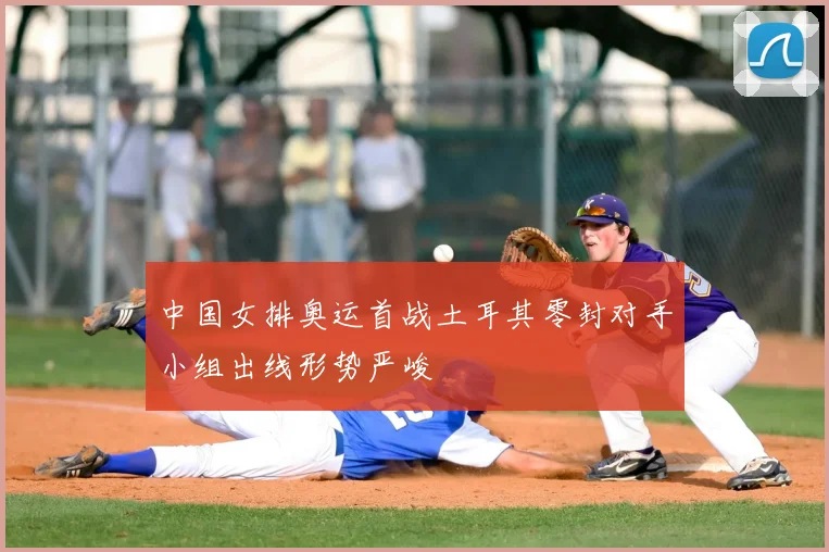 中国女排奥运首战土耳其零封对手小组出线形势严峻