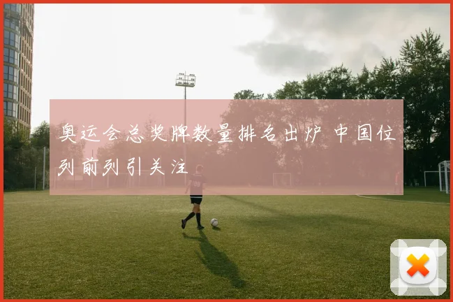 奥运会总奖牌数量排名出炉 中国位列前列引关注