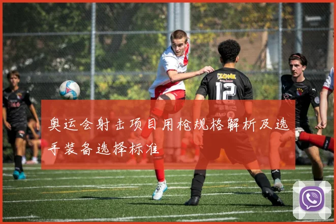奥运会射击项目用枪规格解析及选手装备选择标准