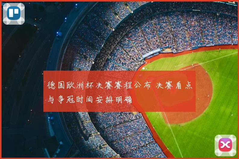 德国欧洲杯决赛赛程公布 决赛看点与争冠时间安排明确