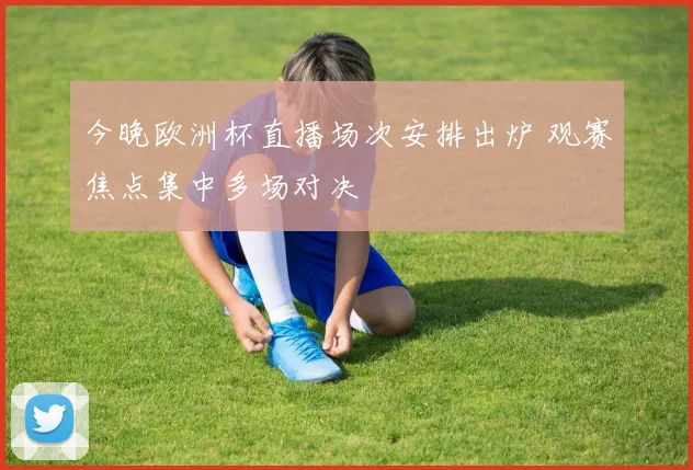 今晚欧洲杯直播场次安排出炉 观赛焦点集中多场对决