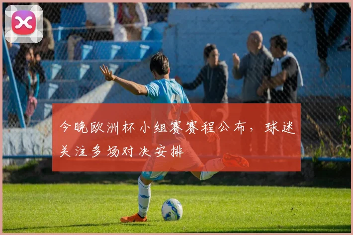 今晚欧洲杯小组赛赛程公布,球迷关注多场对决安排