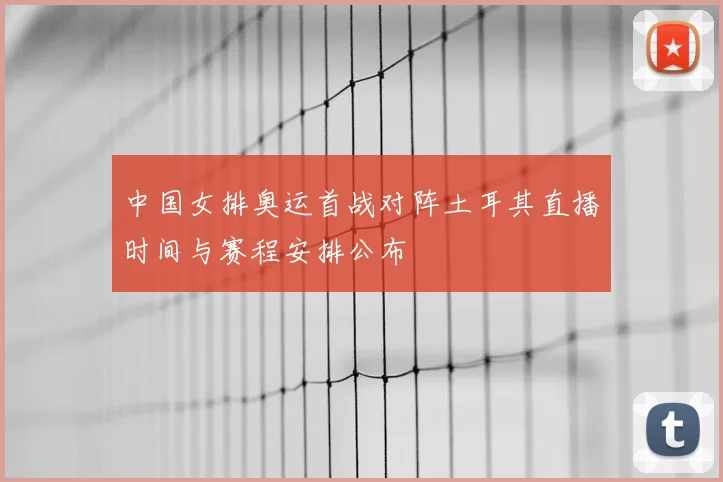 中国女排奥运首战对阵土耳其直播时间与赛程安排公布