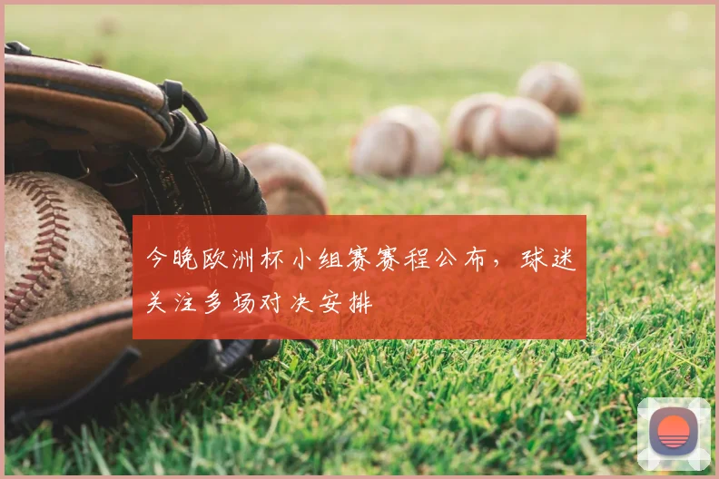 今晚欧洲杯小组赛赛程公布,球迷关注多场对决安排