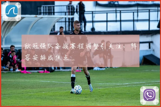 欧冠强队备战赛程调整引关注,阵容安排成焦点