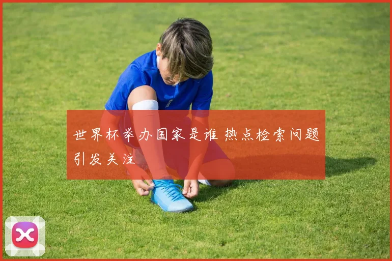 世界杯举办国家是谁 热点检索问题引发关注