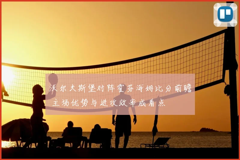 沃尔夫斯堡对阵霍芬海姆比分前瞻 主场优势与进攻效率成看点