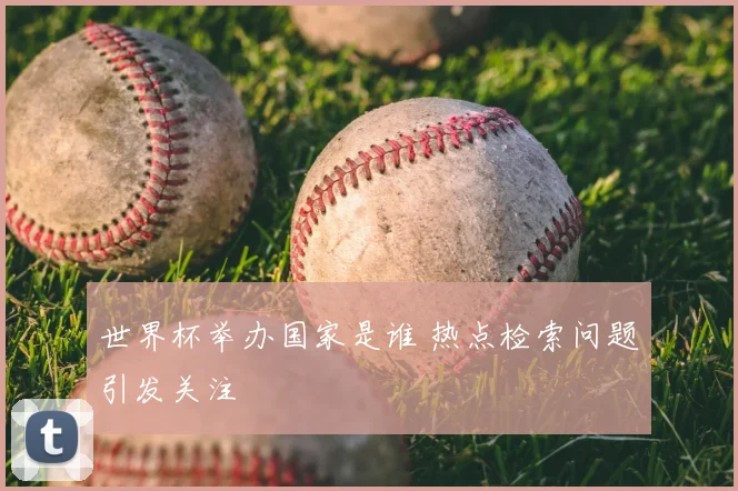 世界杯举办国家是谁 热点检索问题引发关注