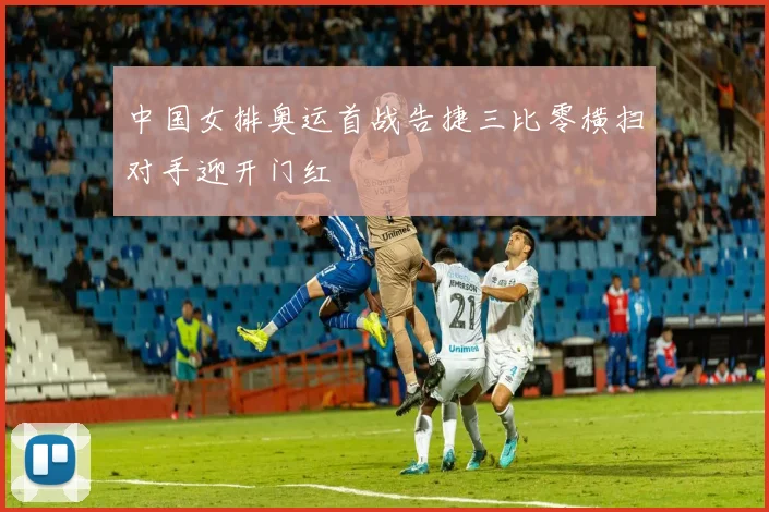 中国女排奥运首战告捷三比零横扫对手迎开门红